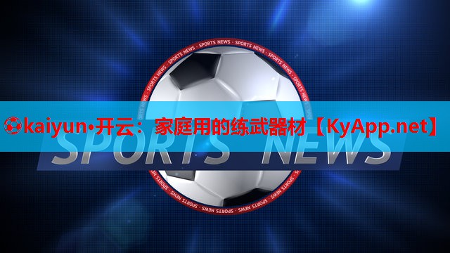 ⚽kaiyun·开云：家庭用的练武器材