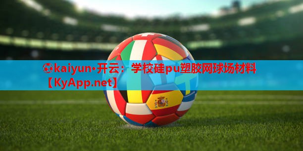 ⚽kaiyun·开云：学校硅pu塑胶网球场材料