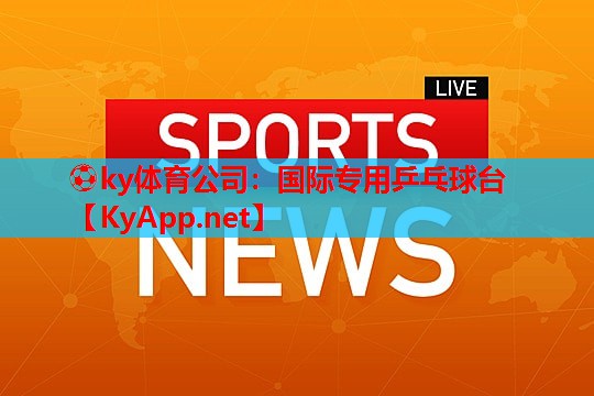 ⚽ky体育公司：国际专用乒乓球台