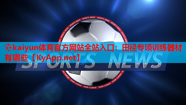 ⚽kaiyun体育官方网站全站入口：田径专项训练器材有哪些