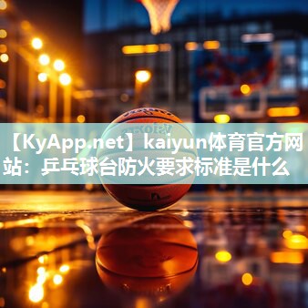 kaiyun体育官方网站：乒乓球台防火要求标准是什么