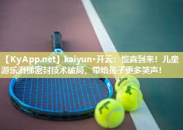 kaiyun·开云：惊喜到来！儿童游乐滑梯密封技术破局，带给孩子更多笑声！