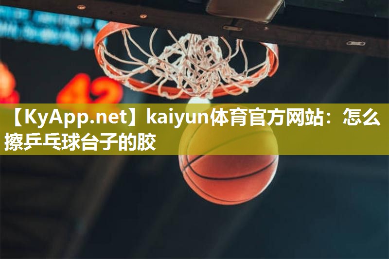 kaiyun体育官方网站：怎么擦乒乓球台子的胶