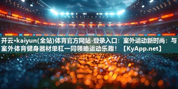 开云·kaiyun(全站)体育官方网站-登录入口：室外运动新时尚：与室外体育健身器材单杠一同领略运动乐趣！