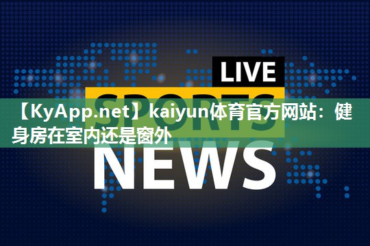 kaiyun体育官方网站：健身房在室内还是窗外