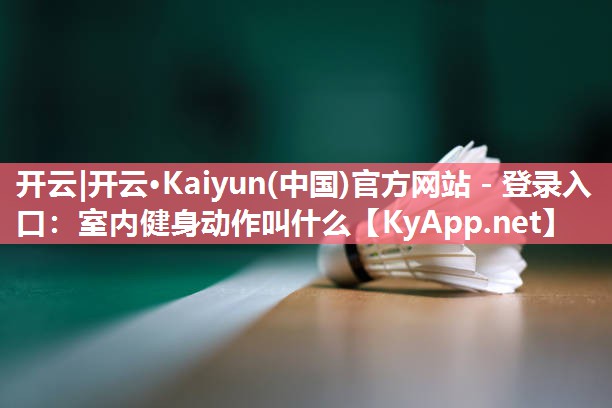 开云|开云·Kaiyun(中国)官方网站 - 登录入口：室内健身动作叫什么