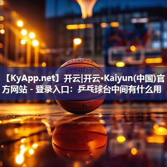 开云|开云·Kaiyun(中国)官方网站 - 登录入口：乒乓球台中间有什么用