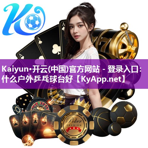 Kaiyun·开云(中国)官方网站 - 登录入口：什么户外乒乓球台好