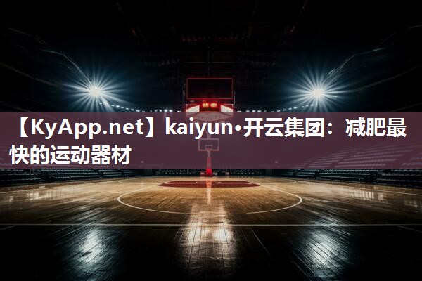 kaiyun·开云集团：减肥最快的运动器材