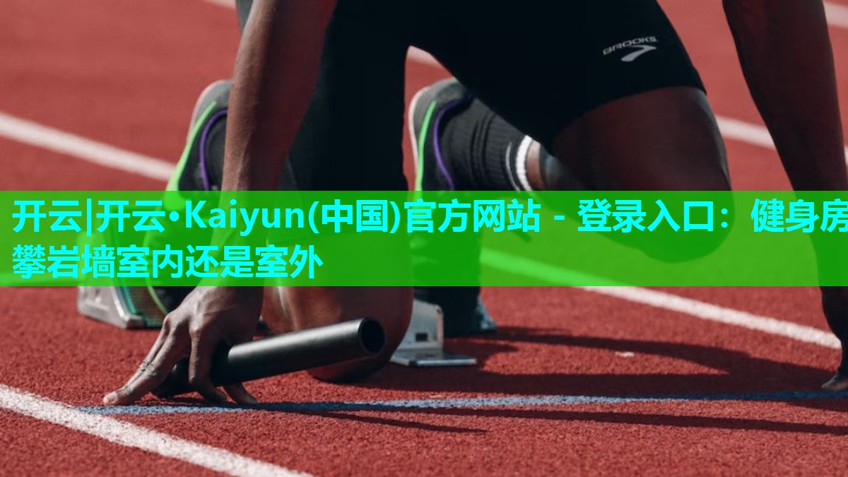 开云|开云·Kaiyun(中国)官方网站 - 登录入口：健身房攀岩墙室内还是室外