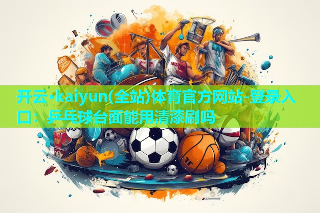 开云·kaiyun(全站)体育官方网站-登录入口：乒乓球台面能用清漆刷吗