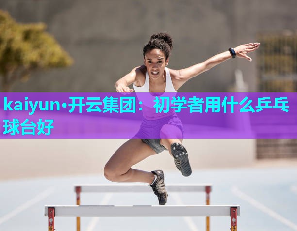 kaiyun·开云集团：初学者用什么乒乓球台好