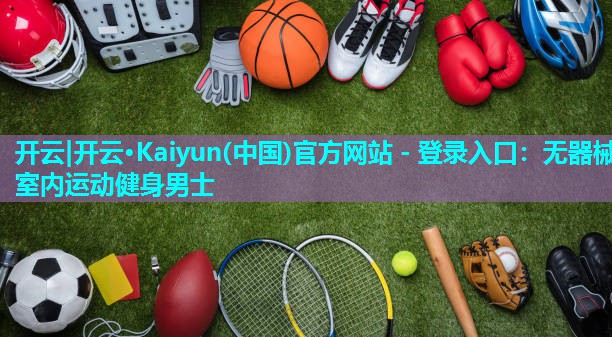 开云|开云·Kaiyun(中国)官方网站 - 登录入口：无器械室内运动健身男士