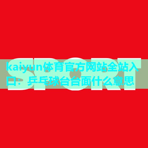 kaiyun体育官方网站全站入口：乒乓球台台面什么意思