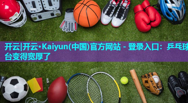 开云|开云·Kaiyun(中国)官方网站 - 登录入口：乒乓球台变得宽厚了