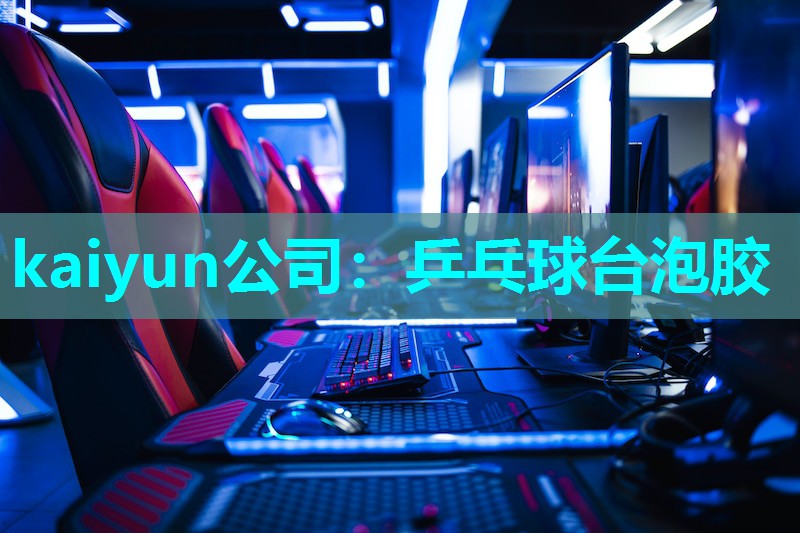 kaiyun公司：乒乓球台泡胶