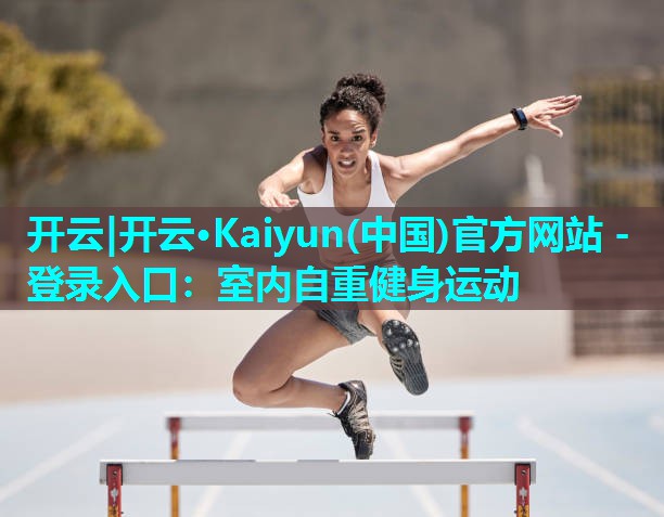 开云|开云·Kaiyun(中国)官方网站 - 登录入口：室内自重健身运动