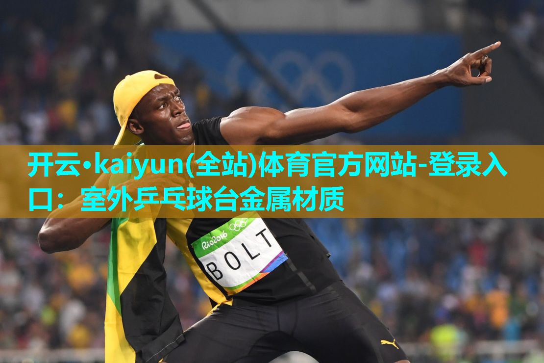 开云·kaiyun(全站)体育官方网站-登录入口：室外乒乓球台金属材质