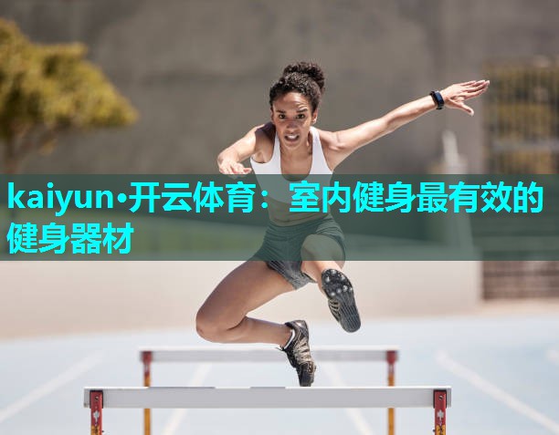 kaiyun·开云体育：室内健身最有效的健身器材