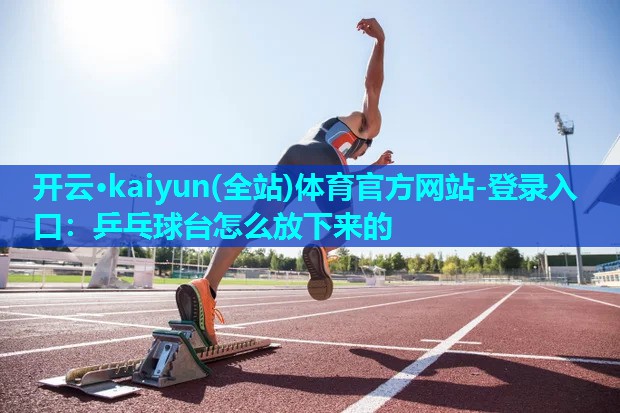 开云·kaiyun(全站)体育官方网站-登录入口：乒乓球台怎么放下来的