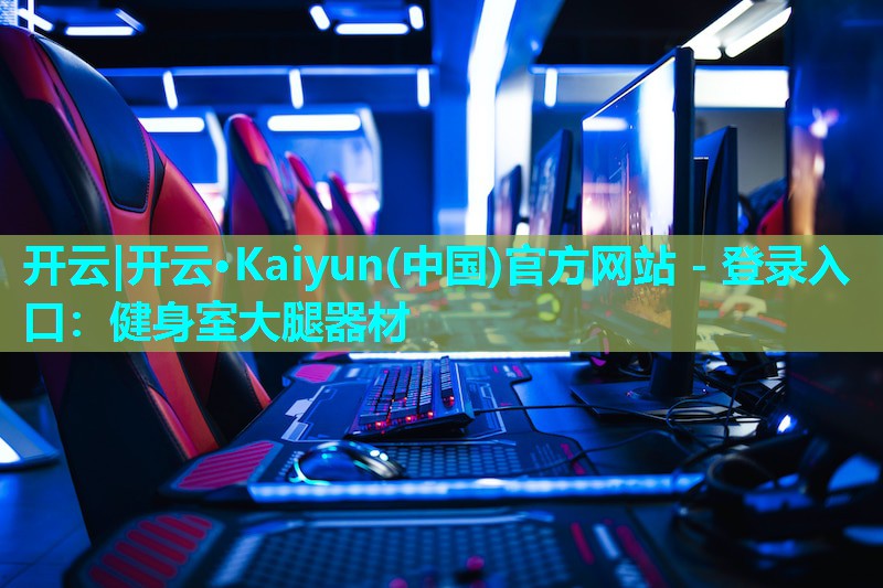 开云|开云·Kaiyun(中国)官方网站 - 登录入口：健身室大腿器材