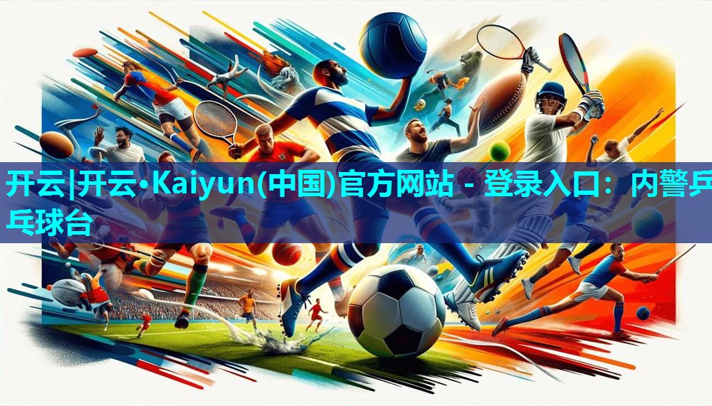 开云|开云·Kaiyun(中国)官方网站 - 登录入口：内警乒乓球台