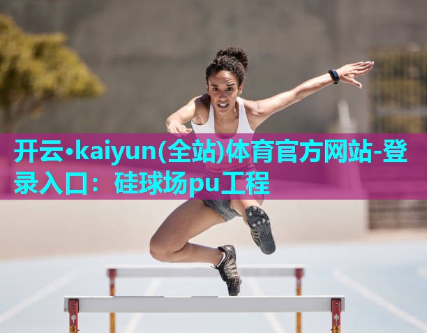 开云·kaiyun(全站)体育官方网站-登录入口：硅球场pu工程