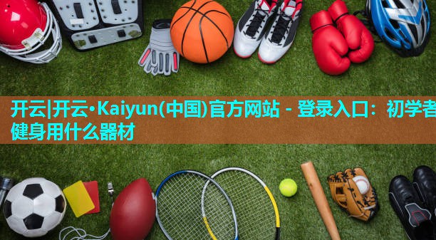 开云|开云·Kaiyun(中国)官方网站 - 登录入口：初学者健身用什么器材