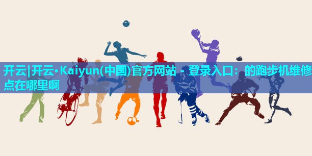 开云|开云·Kaiyun(中国)官方网站 - 登录入口：的跑步机维修点在哪里啊